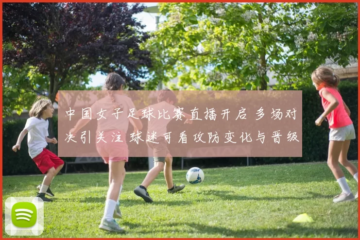 中国女子足球比赛直播开启 多场对决引关注 球迷可看攻防变化与晋级形势