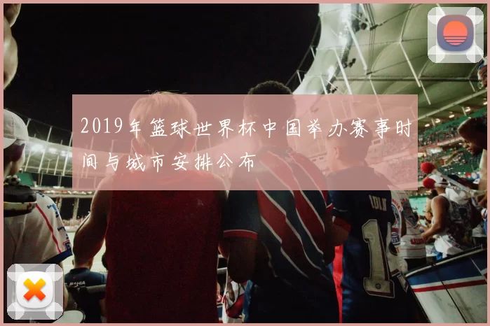 2019年篮球世界杯中国举办赛事时间与城市安排公布