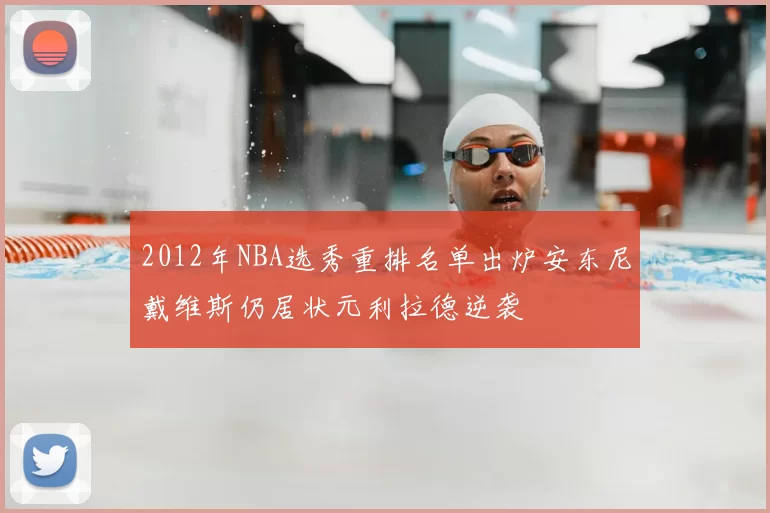 2012年NBA选秀重排名单出炉安东尼戴维斯仍居状元利拉德逆袭