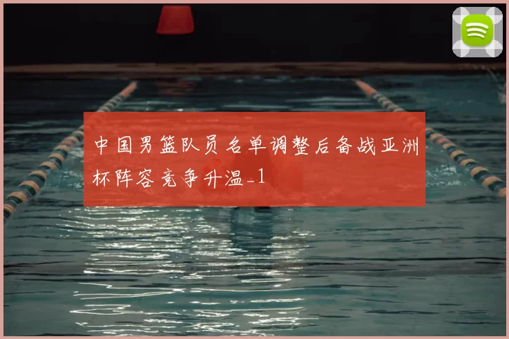 中国男篮队员名单调整后备战亚洲杯阵容竞争升温_1