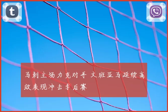 马刺主场力克对手 文班亚马延续高效表现冲击季后赛
