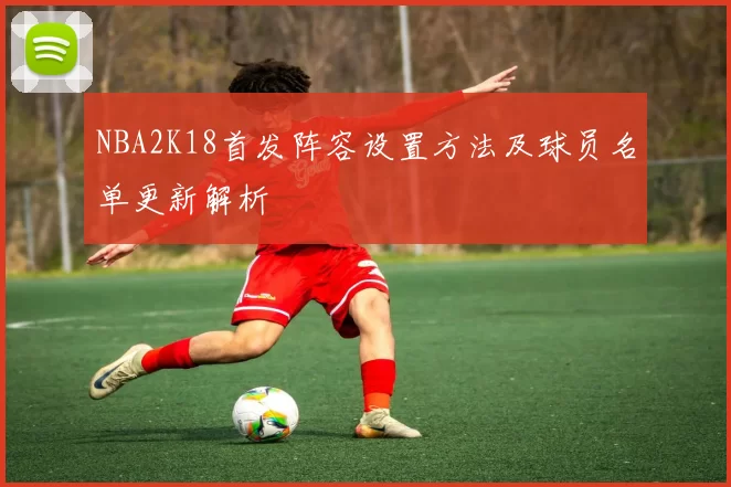 NBA2K18首发阵容设置方法及球员名单更新解析