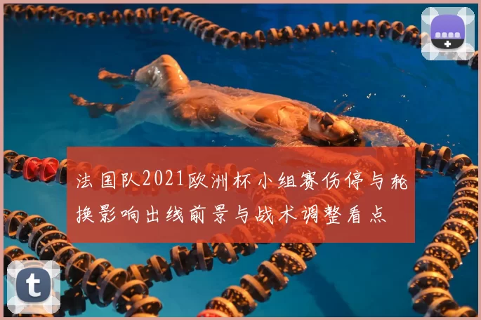 法国队2021欧洲杯小组赛伤停与轮换影响出线前景与战术调整看点