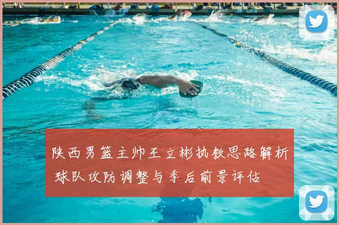 陕西男篮主帅王立彬执教思路解析 球队攻防调整与季后前景评估