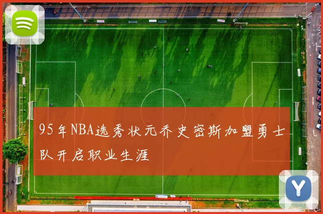 95年NBA选秀状元乔史密斯加盟勇士队开启职业生涯