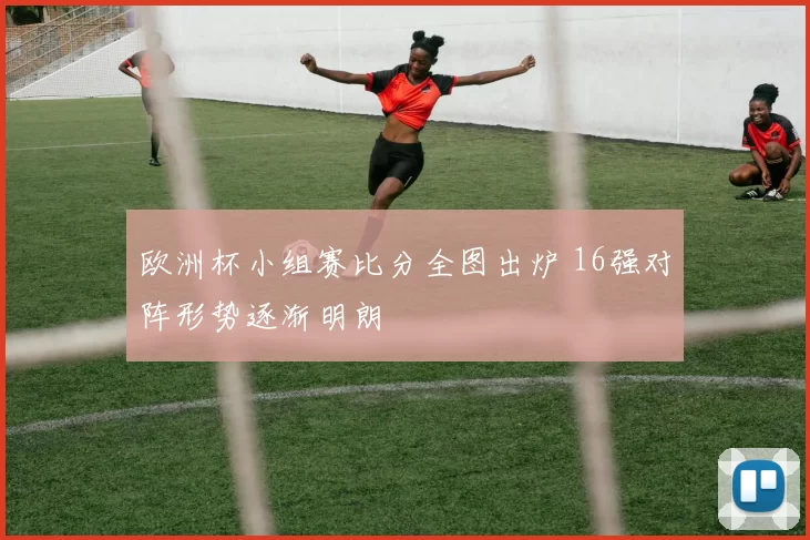 欧洲杯小组赛比分全图出炉 16强对阵形势逐渐明朗