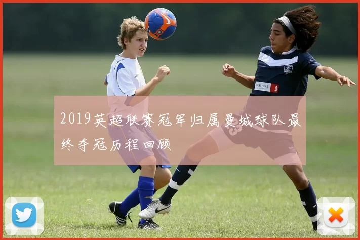 2019英超联赛冠军归属曼城球队最终夺冠历程回顾