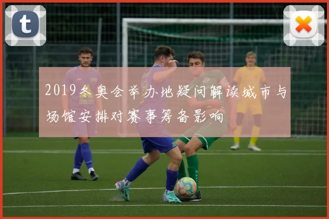 2019冬奥会举办地疑问解读城市与场馆安排对赛事筹备影响