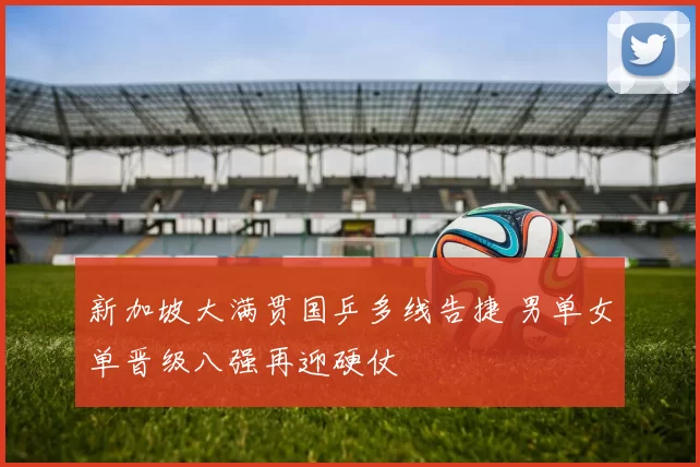 新加坡大满贯国乒多线告捷 男单女单晋级八强再迎硬仗