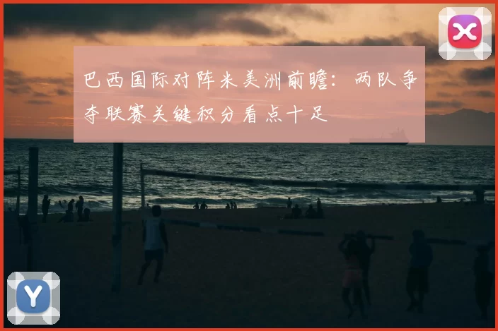巴西国际对阵米美洲前瞻：两队争夺联赛关键积分看点十足