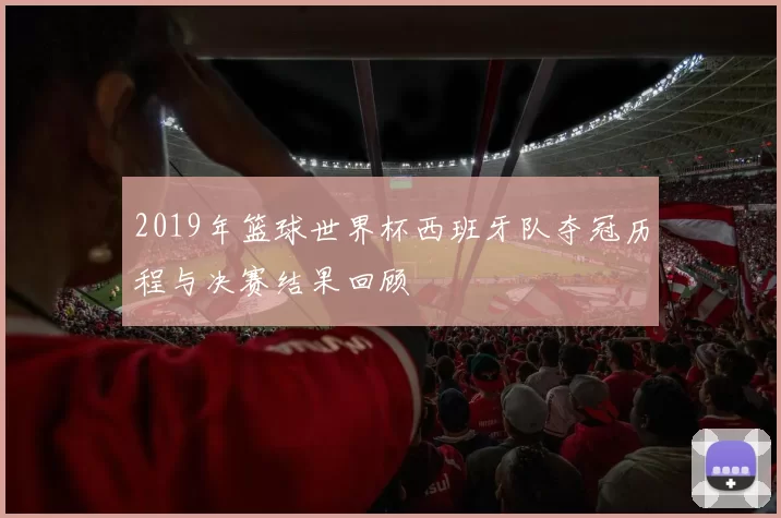 2019年篮球世界杯西班牙队夺冠历程与决赛结果回顾